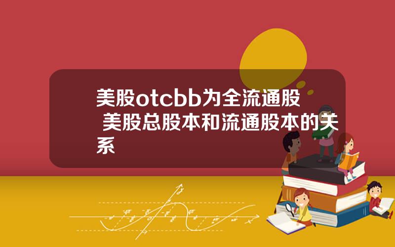 美股otcbb为全流通股 美股总股本和流通股本的关系